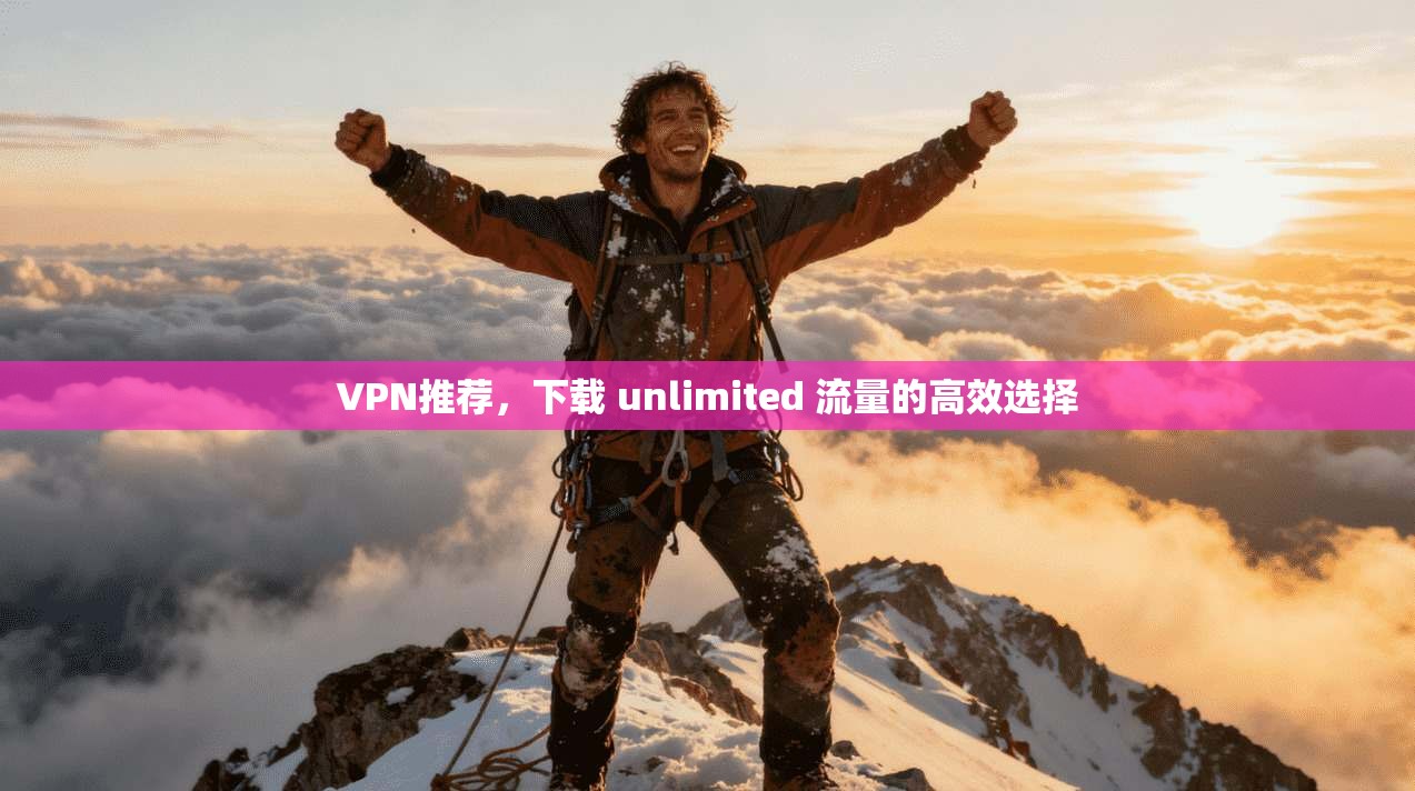 VPN推荐，下载 unlimited 流量的高效选择