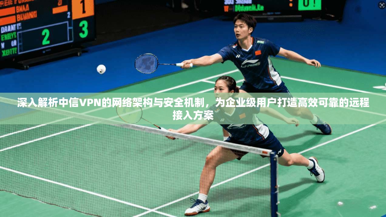 深入解析中信VPN的网络架构与安全机制，为企业级用户打造高效可靠的远程接入方案