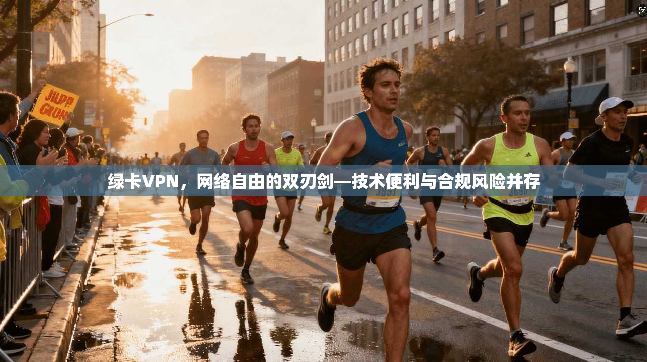 绿卡VPN,网络自由的双刃剑—技术便利与合规风险并存 绿卡VPN,网络自由的双刃剑—技术便利与合规风险并存