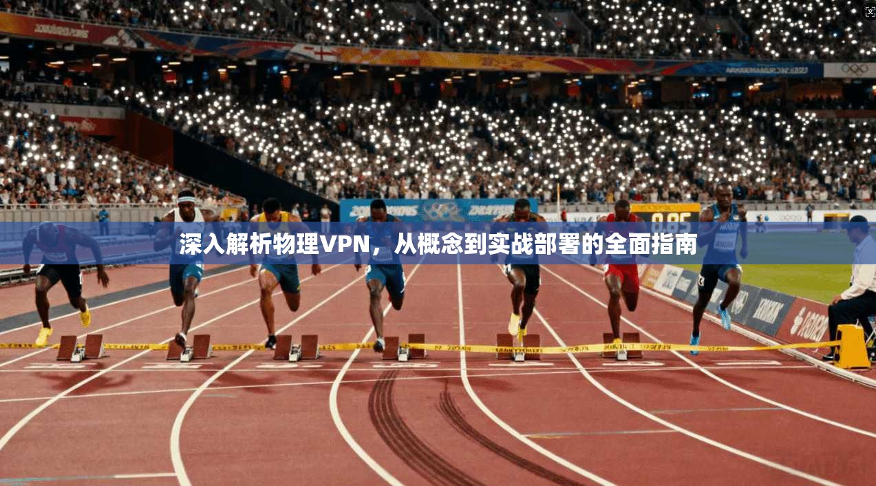 深入解析物理VPN，从概念到实战部署的全面指南