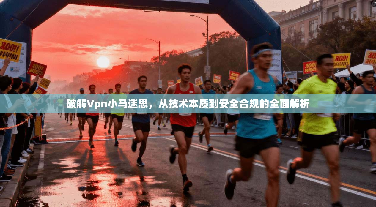 破解Vpn小马迷思，从技术本质到安全合规的全面解析