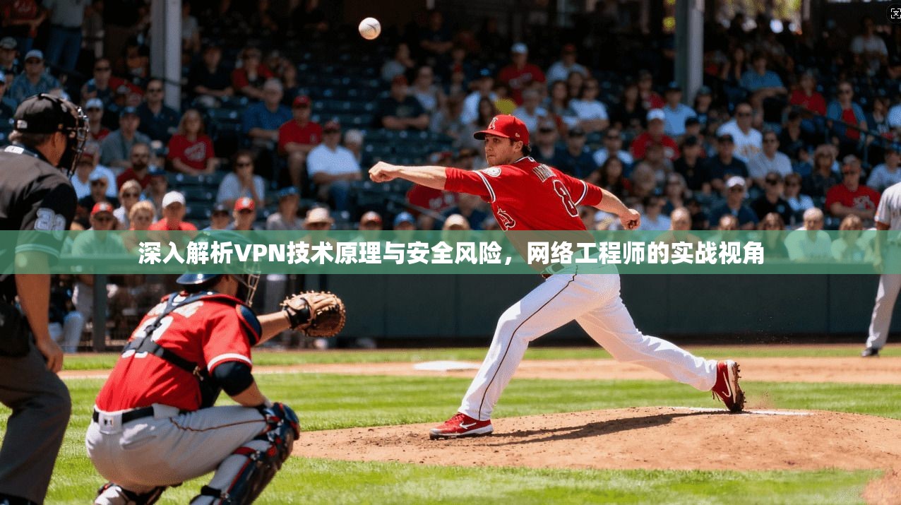 深入解析VPN技术原理与安全风险,网络工程师的实战视角 深入解析VPN技术原理与安全风险,网络工程师的实战视角