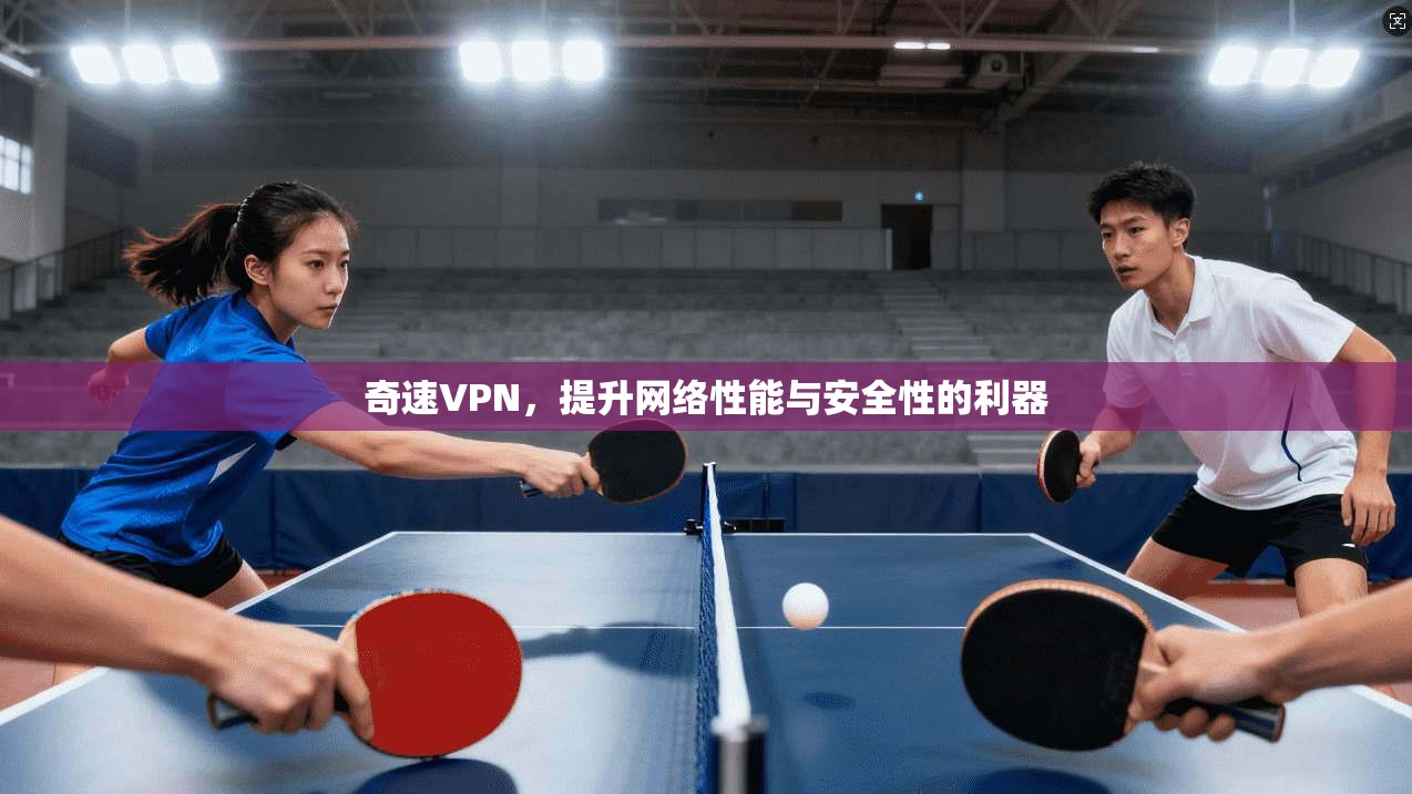 奇速VPN，提升网络性能与安全性的利器