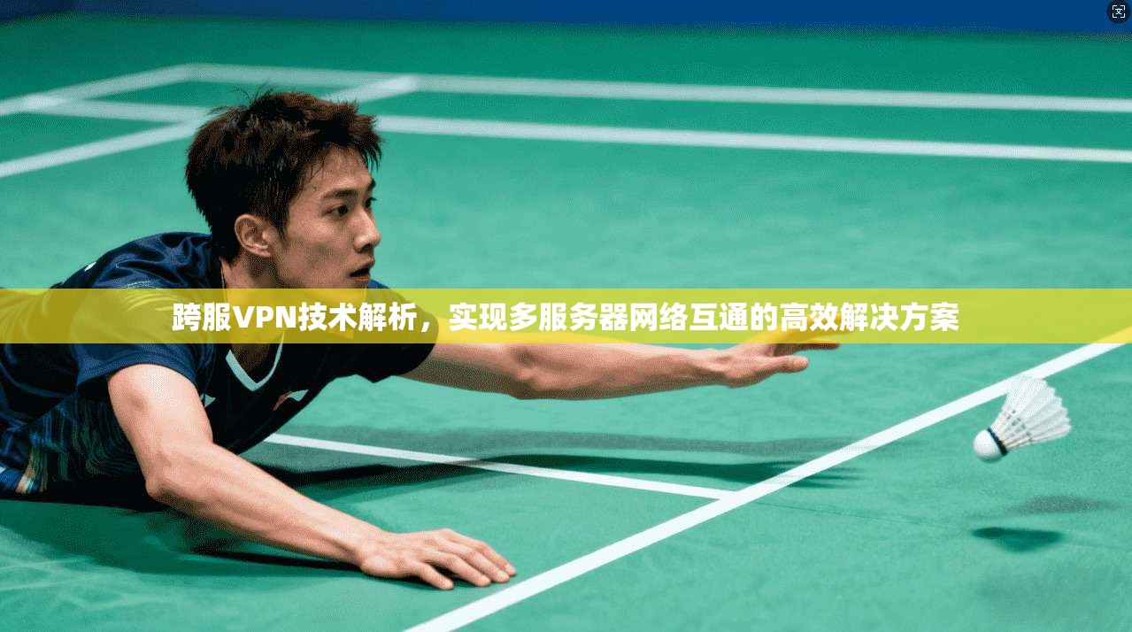 跨服VPN技术解析，实现多服务器网络互通的高效解决方案