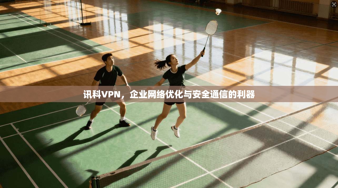 讯科VPN，企业网络优化与安全通信的利器