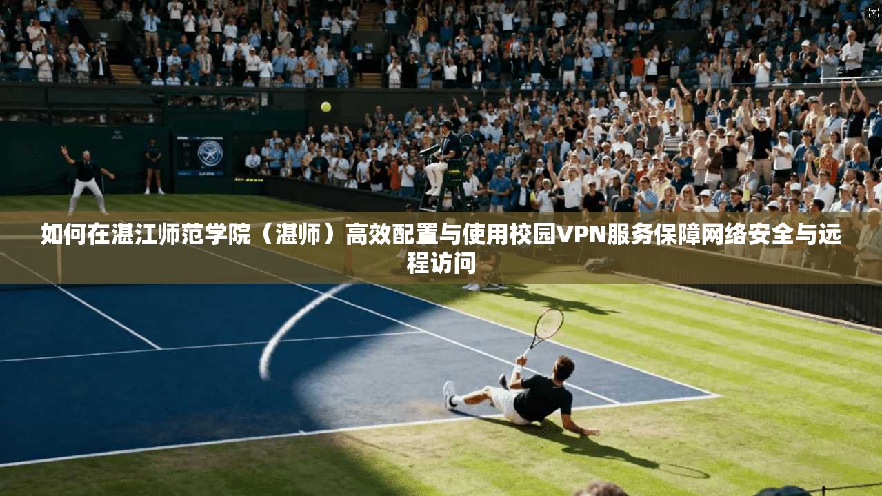 如何在湛江师范学院（湛师）高效配置与使用校园VPN服务保障网络安全与远程访问