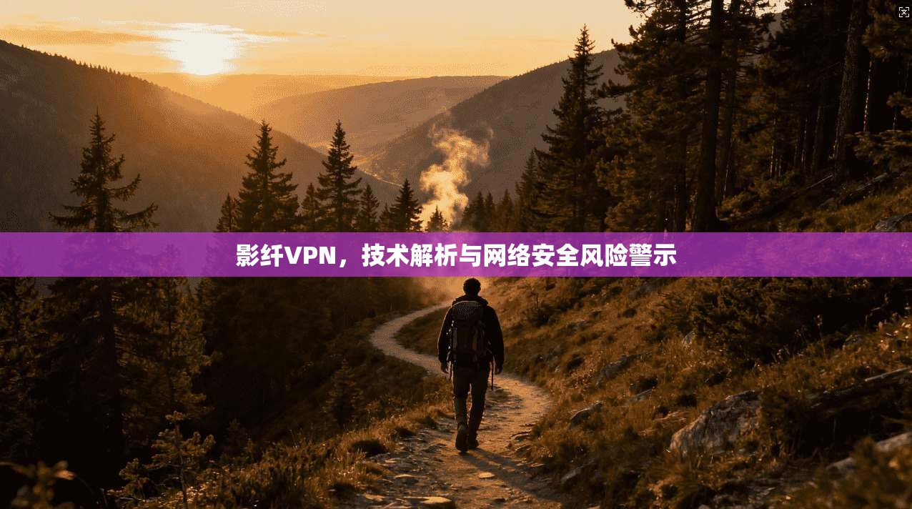 影纤VPN，技术解析与网络安全风险警示