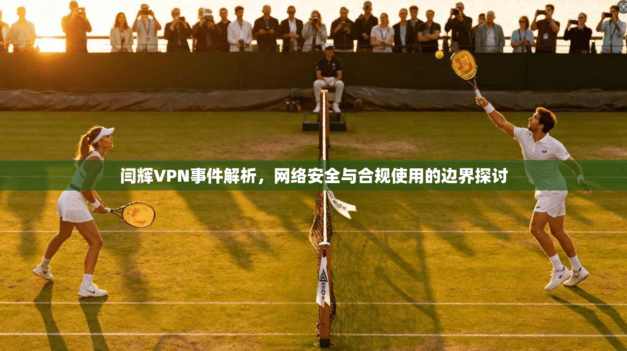 闫辉VPN事件解析，网络安全与合规使用的边界探讨