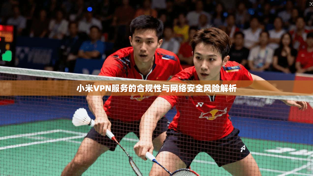 小米VPN服务的合规性与网络安全风险解析
