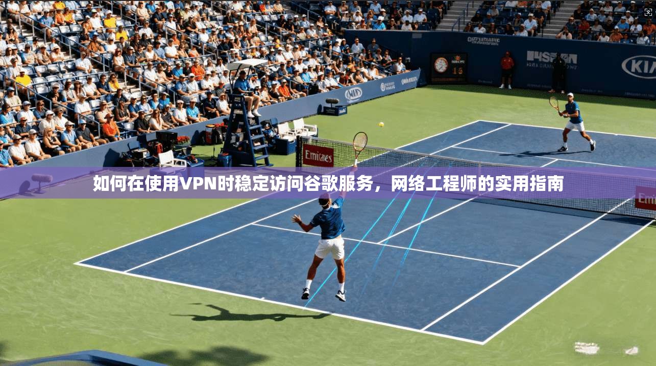 如何在使用VPN时稳定访问谷歌服务,网络工程师的实用指南 如何在使用VPN时稳定访问谷歌服务,网络工程师的实用指南