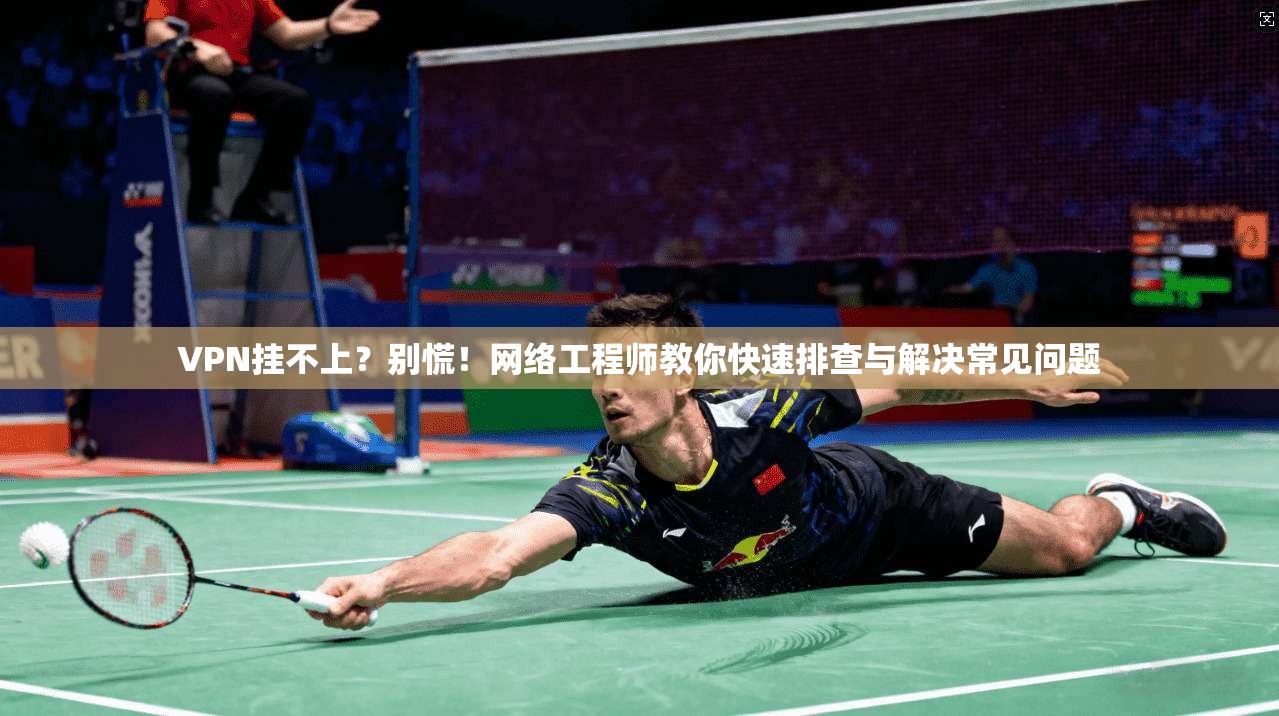 VPN挂不上？别慌！网络工程师教你快速排查与解决常见问题