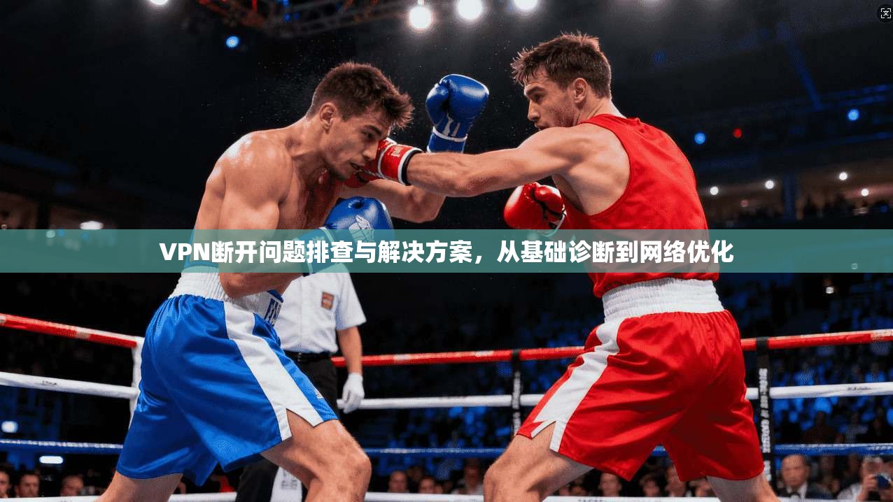 VPN断开问题排查与解决方案,从基础诊断到网络优化