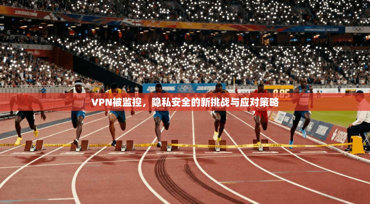 VPN被监控,隐私安全的新挑战与应对策略