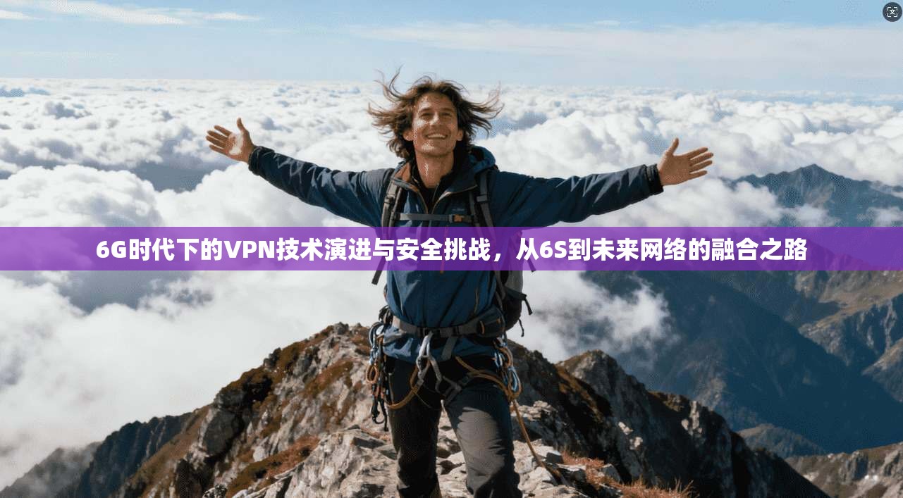 6G时代下的VPN技术演进与安全挑战,从6S到未来网络的融合之路