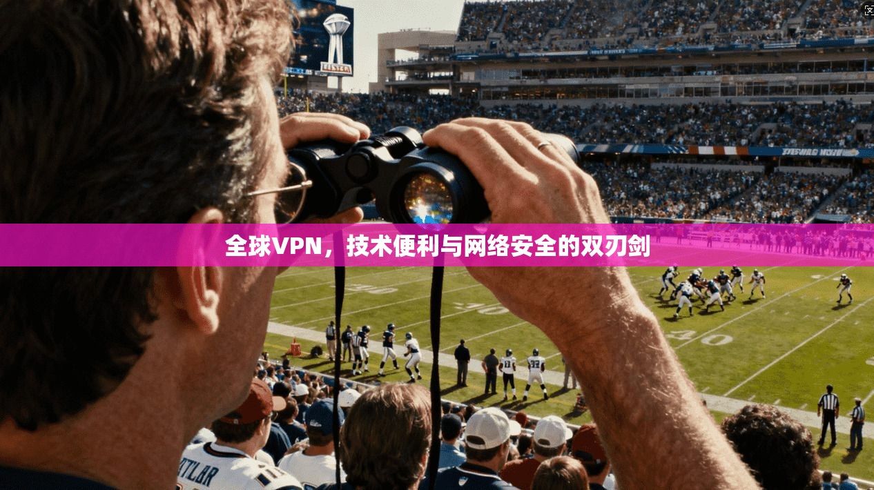 全球VPN,技术便利与网络安全的双刃剑
