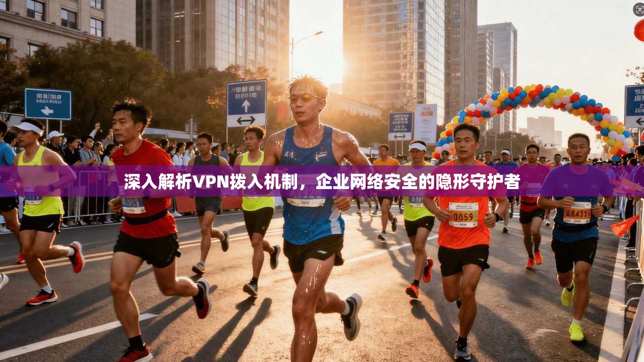深入解析VPN拨入机制,企业网络安全的隐形守护者