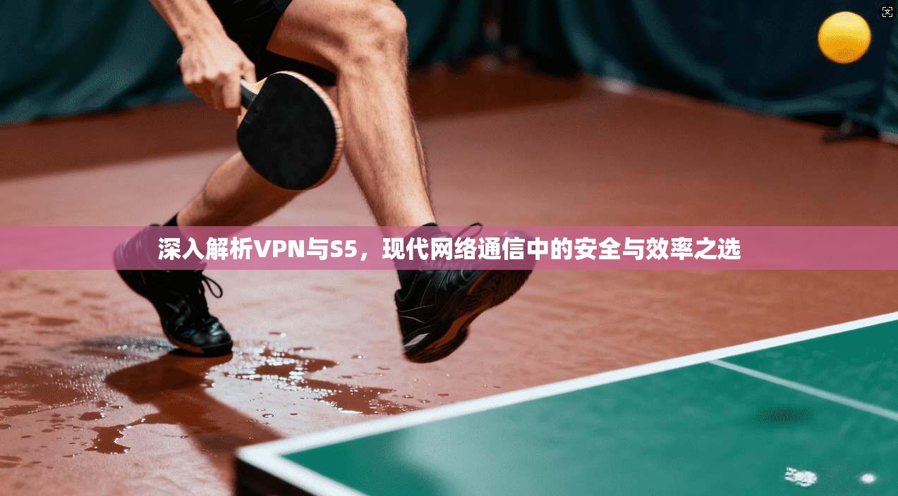 深入解析VPN与S5，现代网络通信中的安全与效率之选