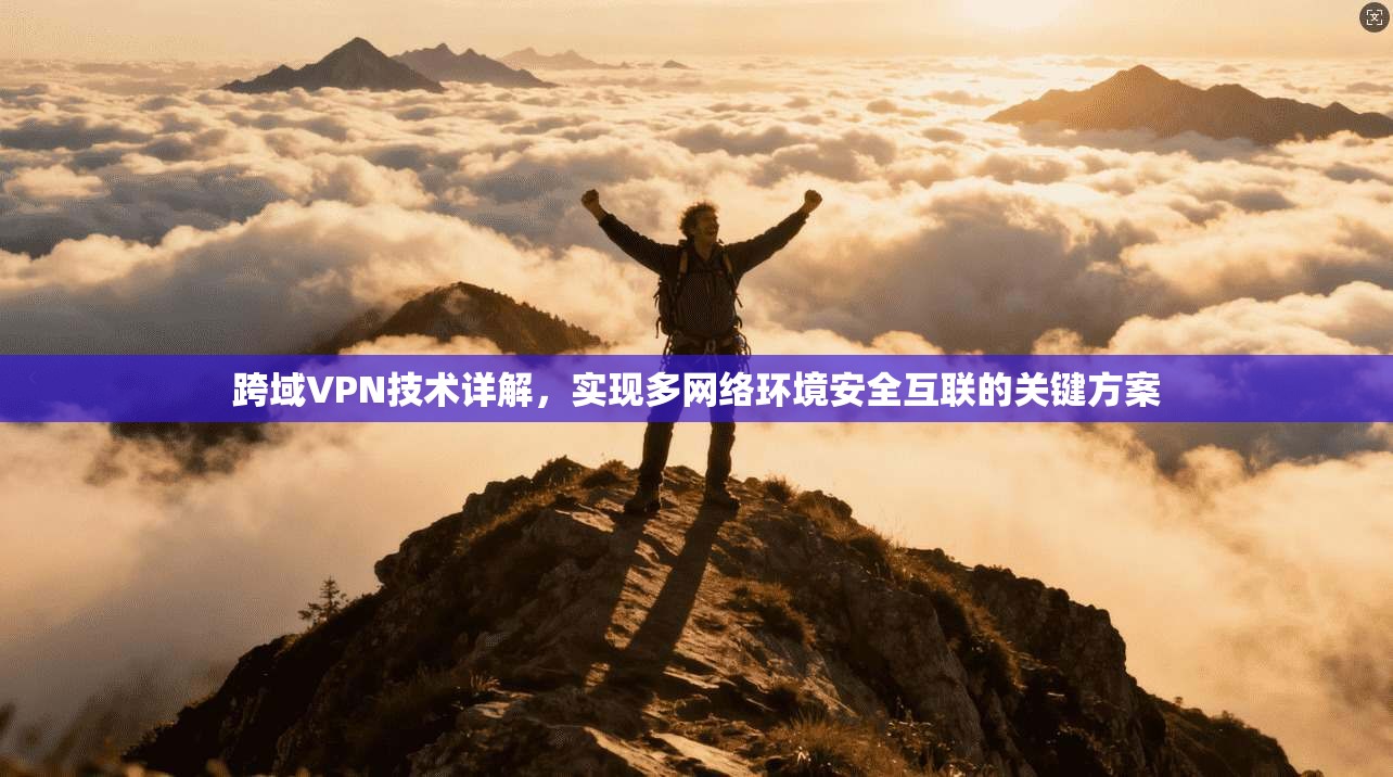 跨域VPN技术详解，实现多网络环境安全互联的关键方案