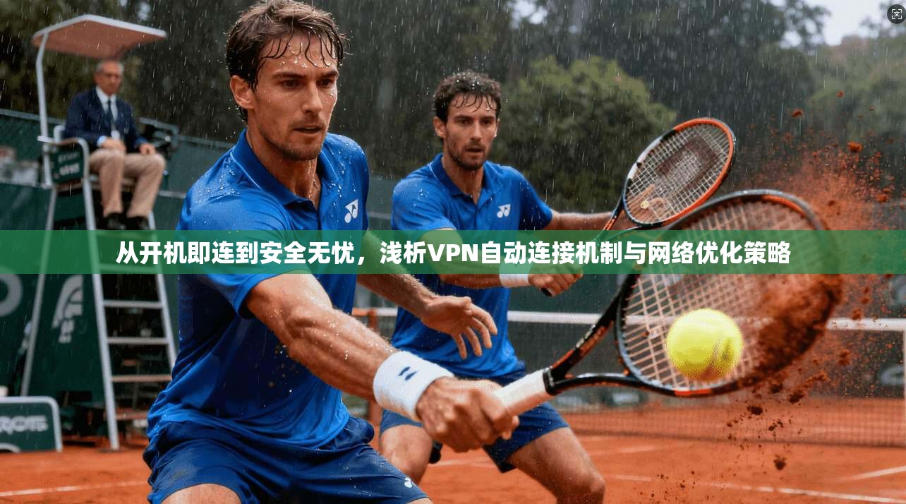 从开机即连到安全无忧,浅析VPN自动连接机制与网络优化策略