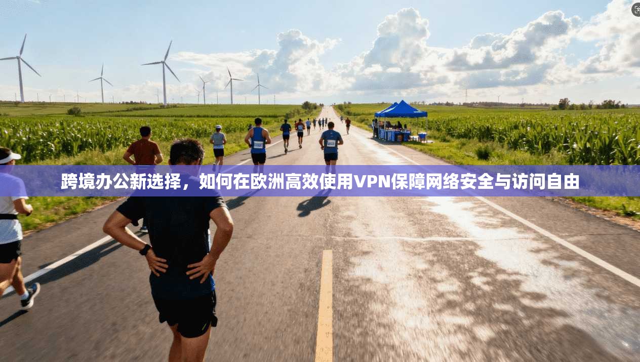 跨境办公新选择,如何在欧洲高效使用VPN保障网络安全与访问自由