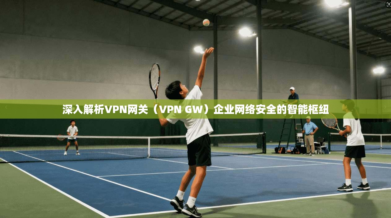 深入解析VPN网关（VPN GW）企业网络安全的智能枢纽