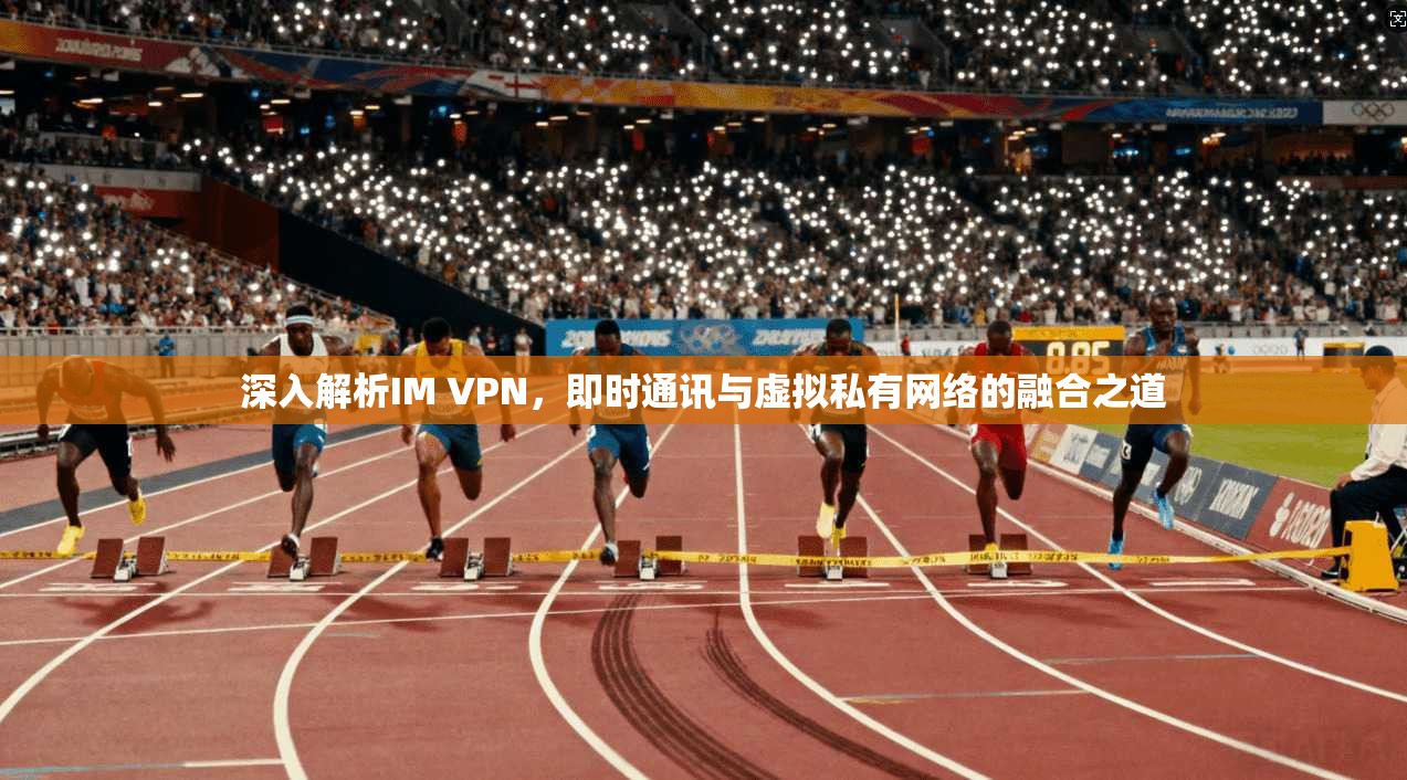 深入解析IM VPN，即时通讯与虚拟私有网络的融合之道