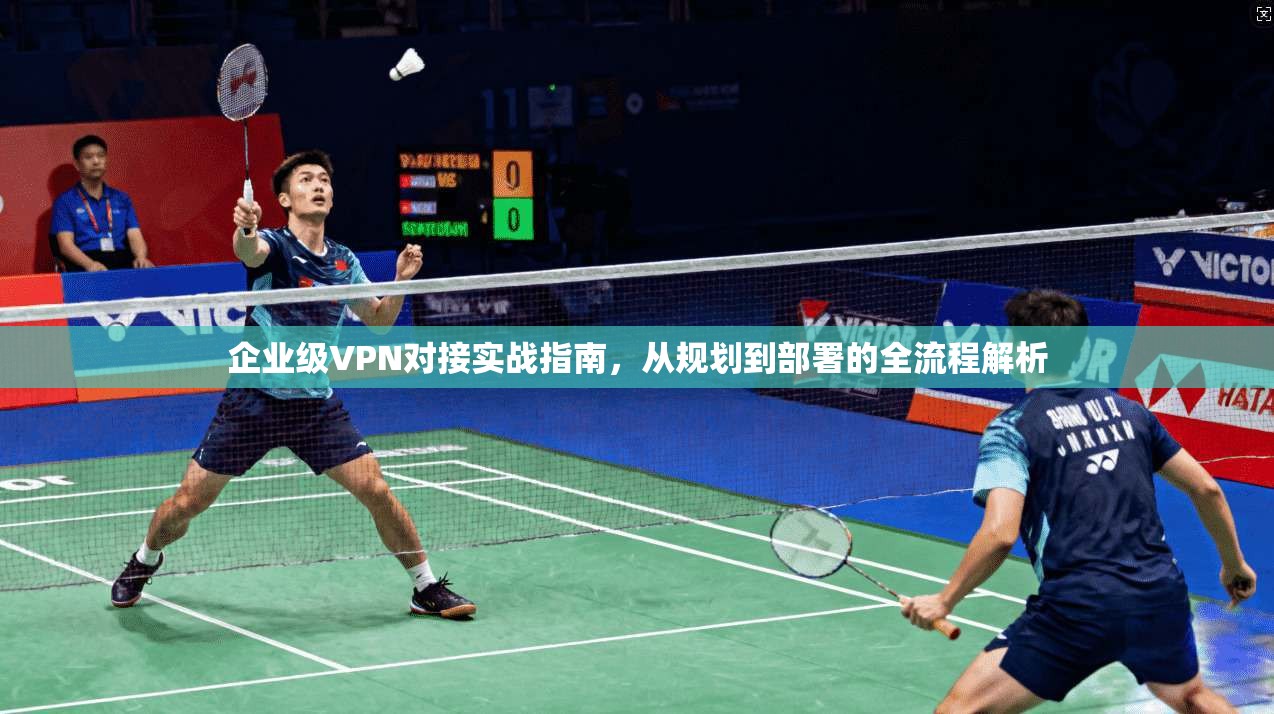 企业级VPN对接实战指南,从规划到部署的全流程解析