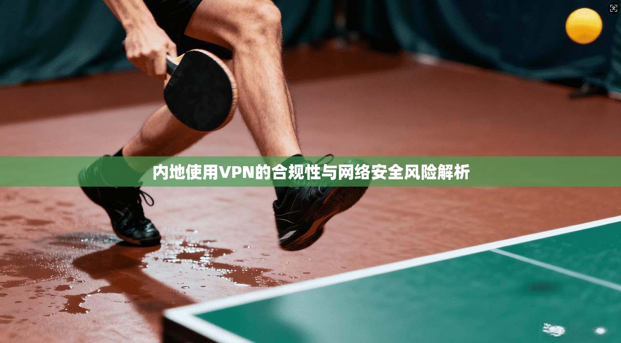 内地使用VPN的合规性与网络安全风险解析