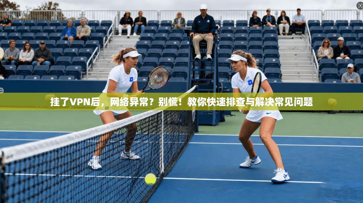 挂了VPN后，网络异常？别慌！教你快速排查与解决常见问题