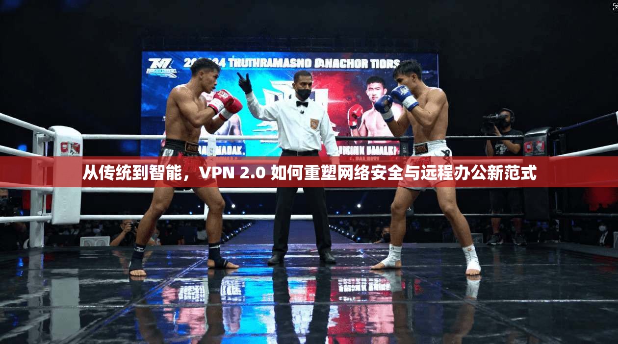 从传统到智能,VPN 2.0 如何重塑网络安全与远程办公新范式
