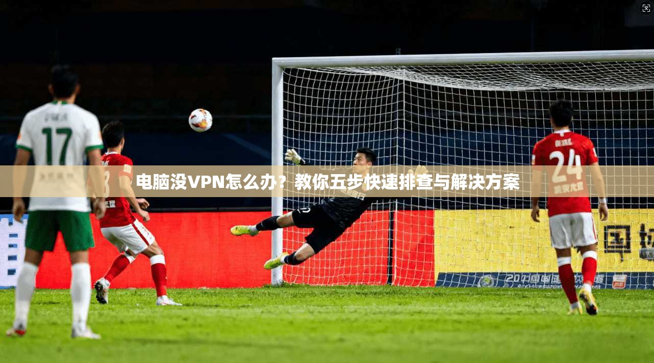 电脑没VPN怎么办？教你五步快速排查与解决方案