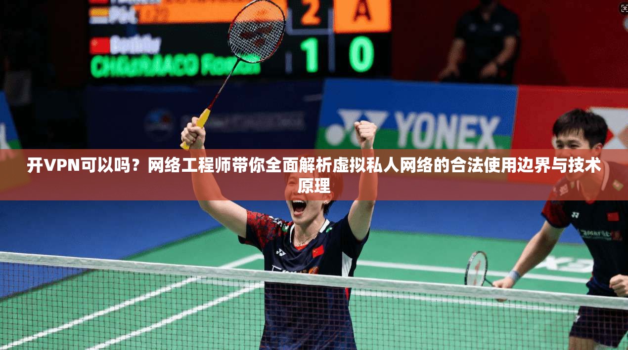开VPN可以吗?网络工程师带你全面解析虚拟私人网络的合法使用边界与技术原理