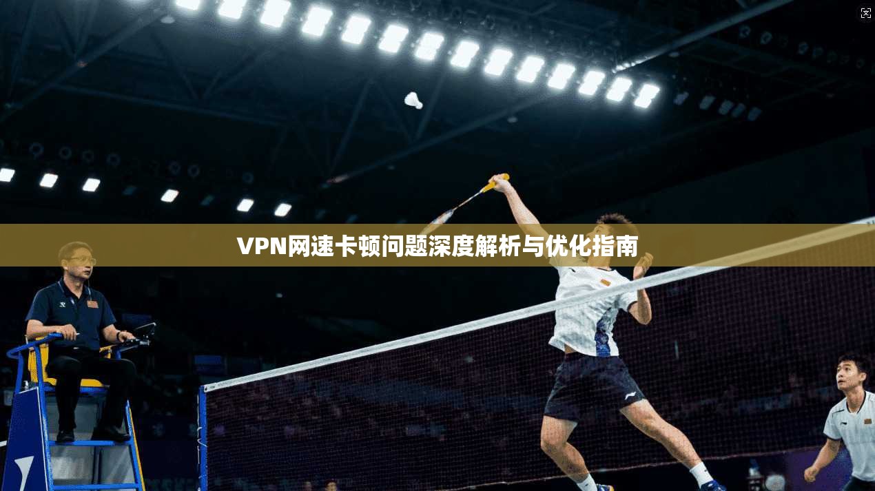 VPN网速卡顿问题深度解析与优化指南