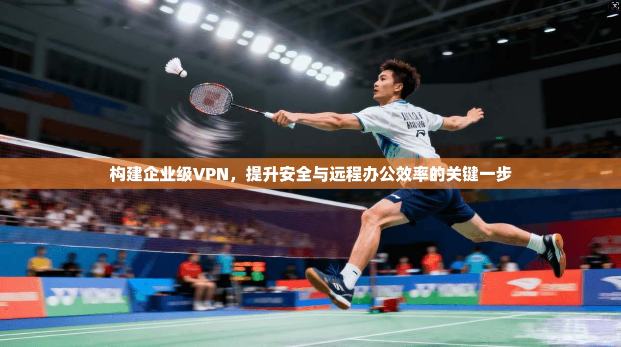 构建企业级VPN,提升安全与远程办公效率的关键一步