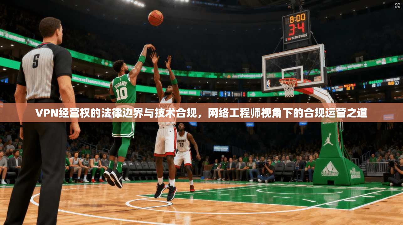 VPN经营权的法律边界与技术合规,网络工程师视角下的合规运营之道