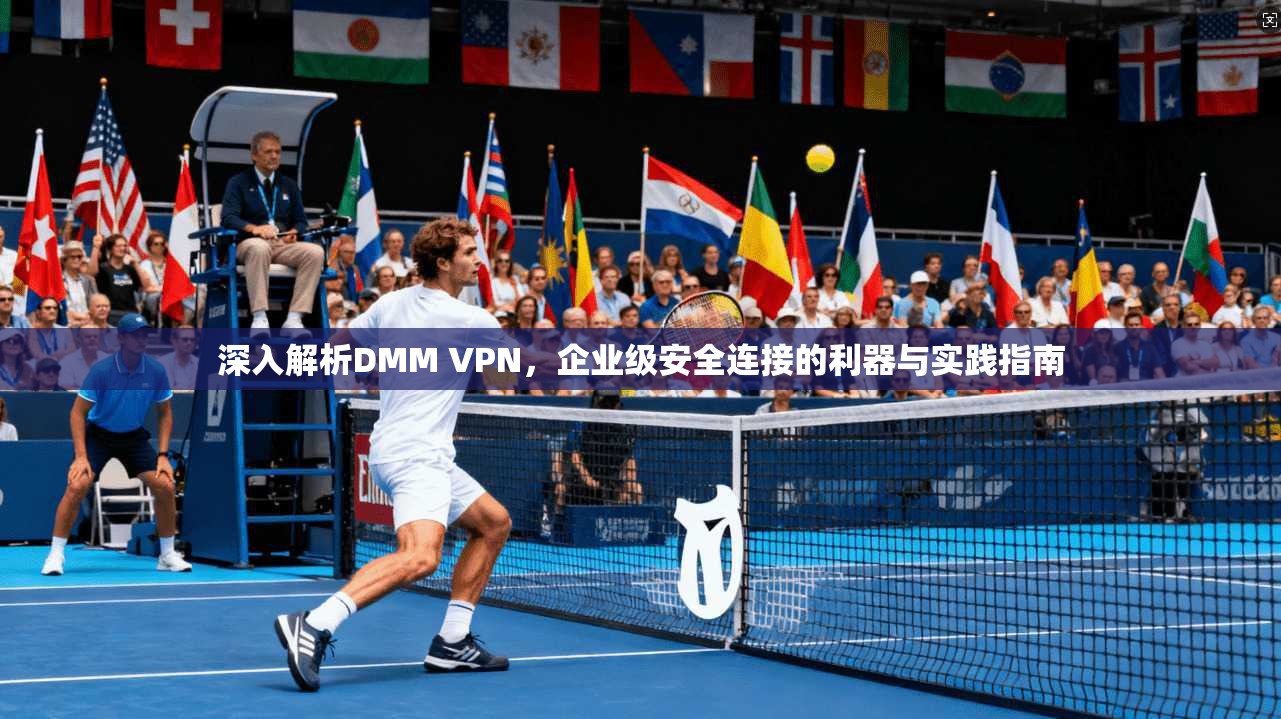 深入解析DMM VPN,企业级安全连接的利器与实践指南 深入解析DMM VPN,企业级安全连接的利器与实践指南