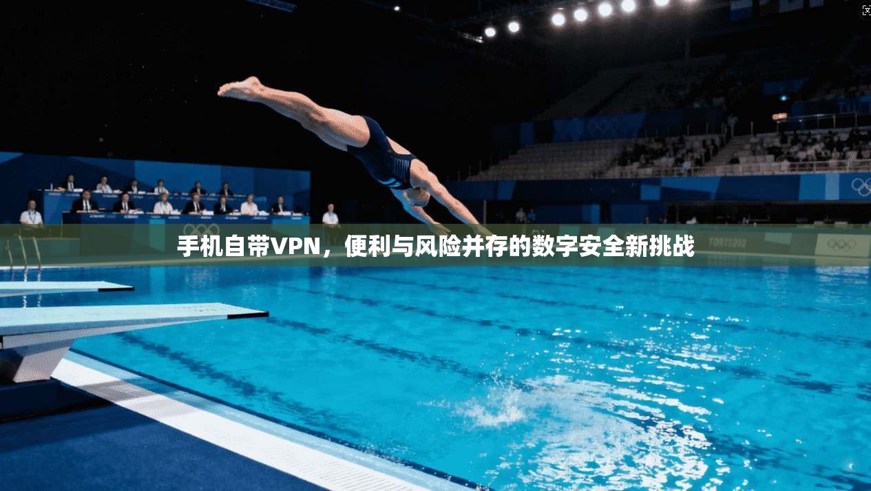 手机自带VPN,便利与风险并存的数字安全新挑战 手机自带VPN,便利与风险并存的数字安全新挑战