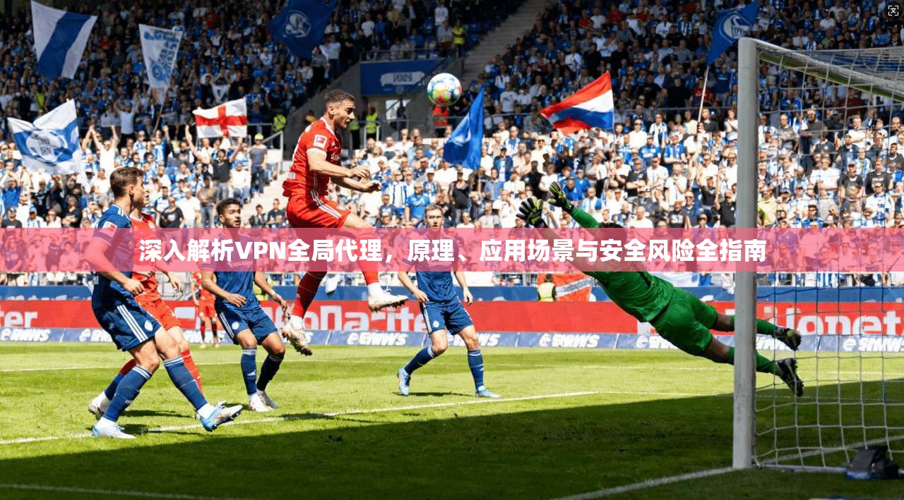 深入解析VPN全局代理,原理、应用场景与安全风险全指南
