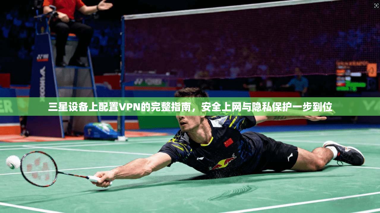 三星设备上配置VPN的完整指南，安全上网与隐私保护一步到位