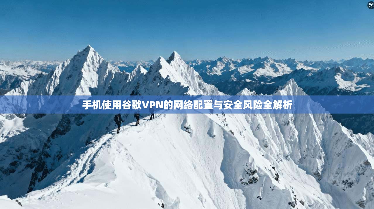 手机使用谷歌VPN的网络配置与安全风险全解析