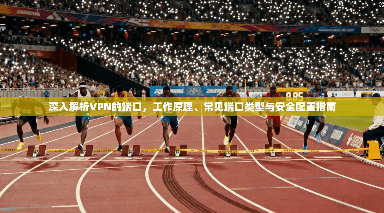 深入解析VPN的端口，工作原理、常见端口类型与安全配置指南