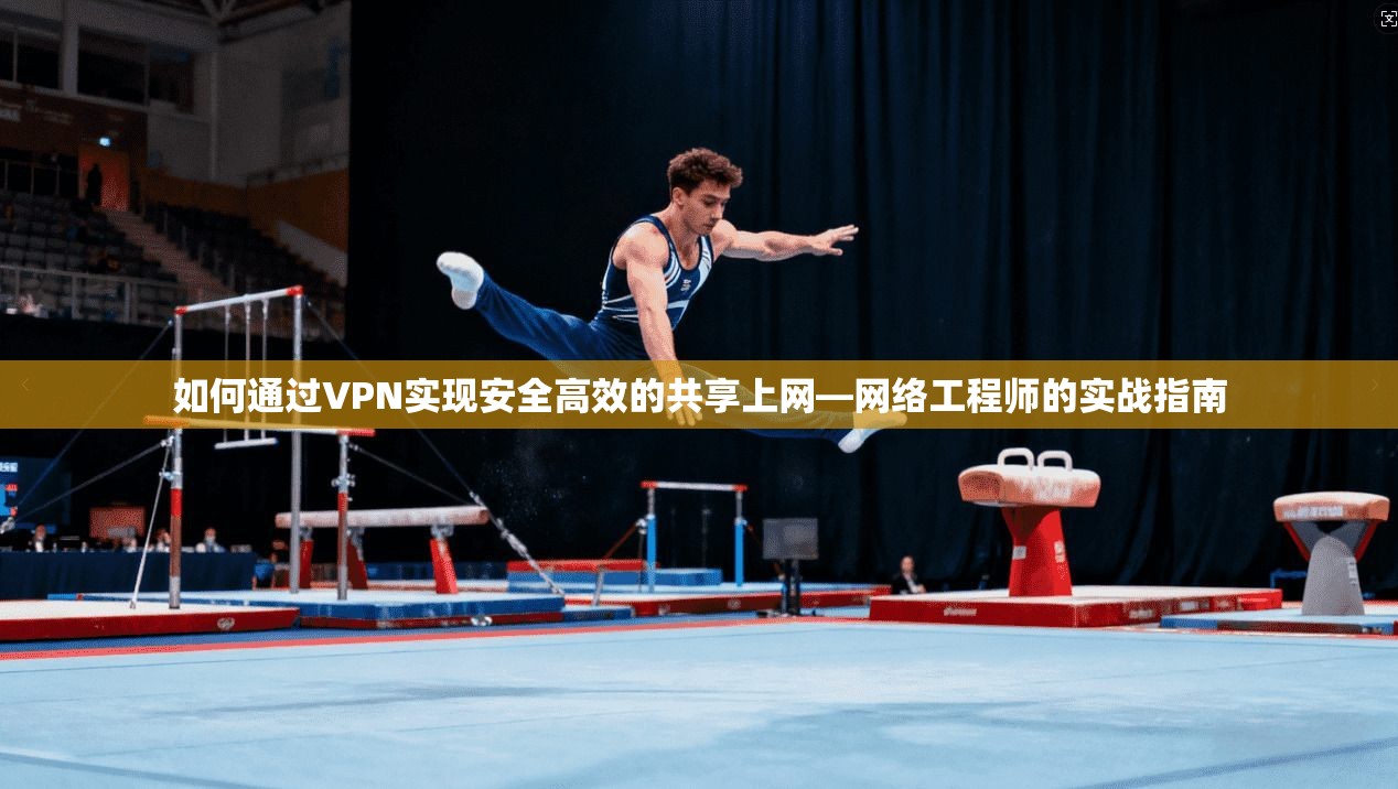如何通过VPN实现安全高效的共享上网—网络工程师的实战指南