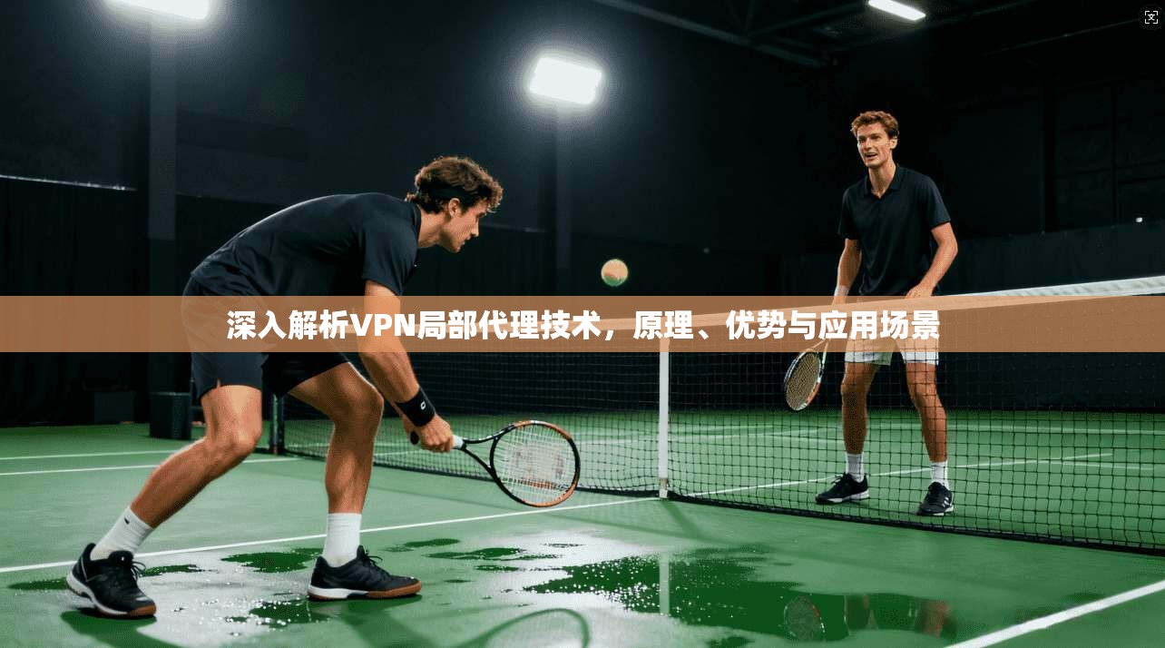 深入解析VPN局部代理技术,原理、优势与应用场景