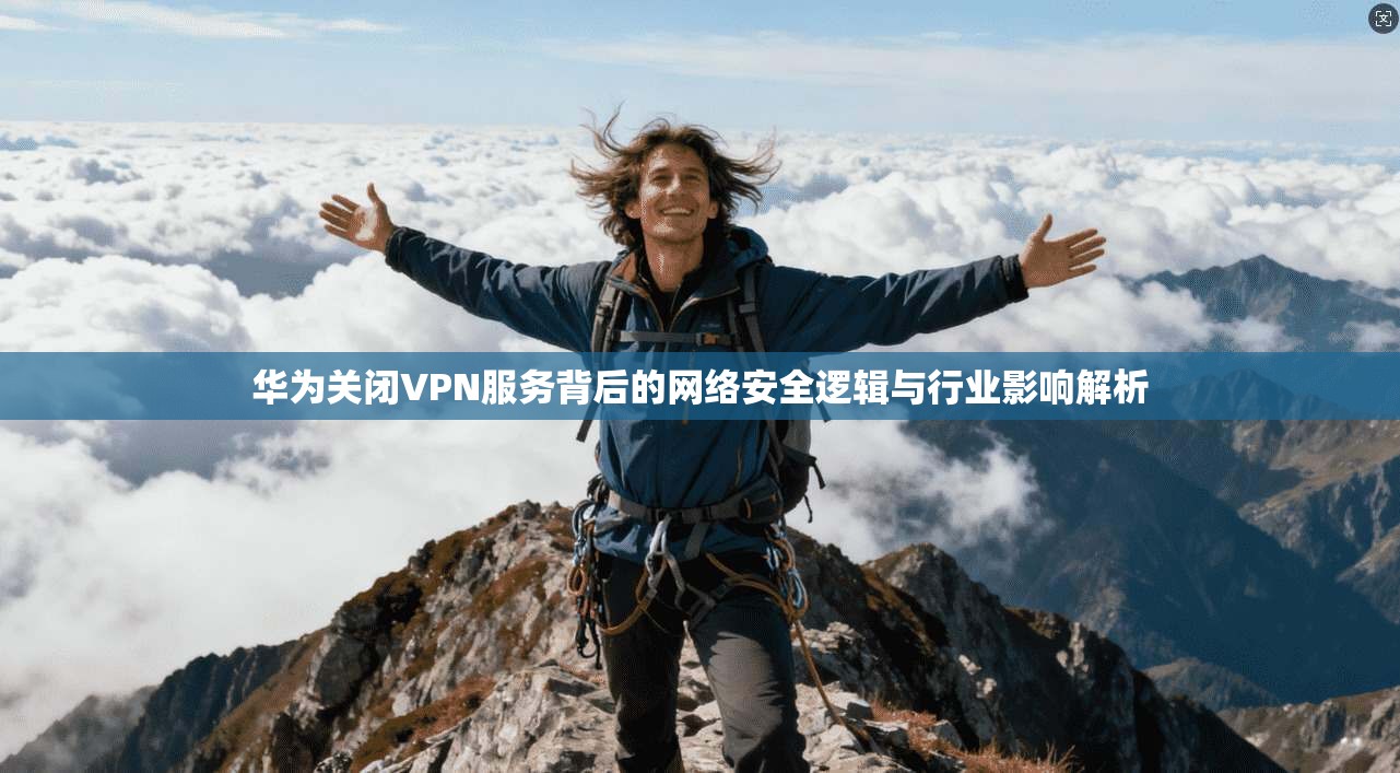 华为关闭VPN服务背后的网络安全逻辑与行业影响解析