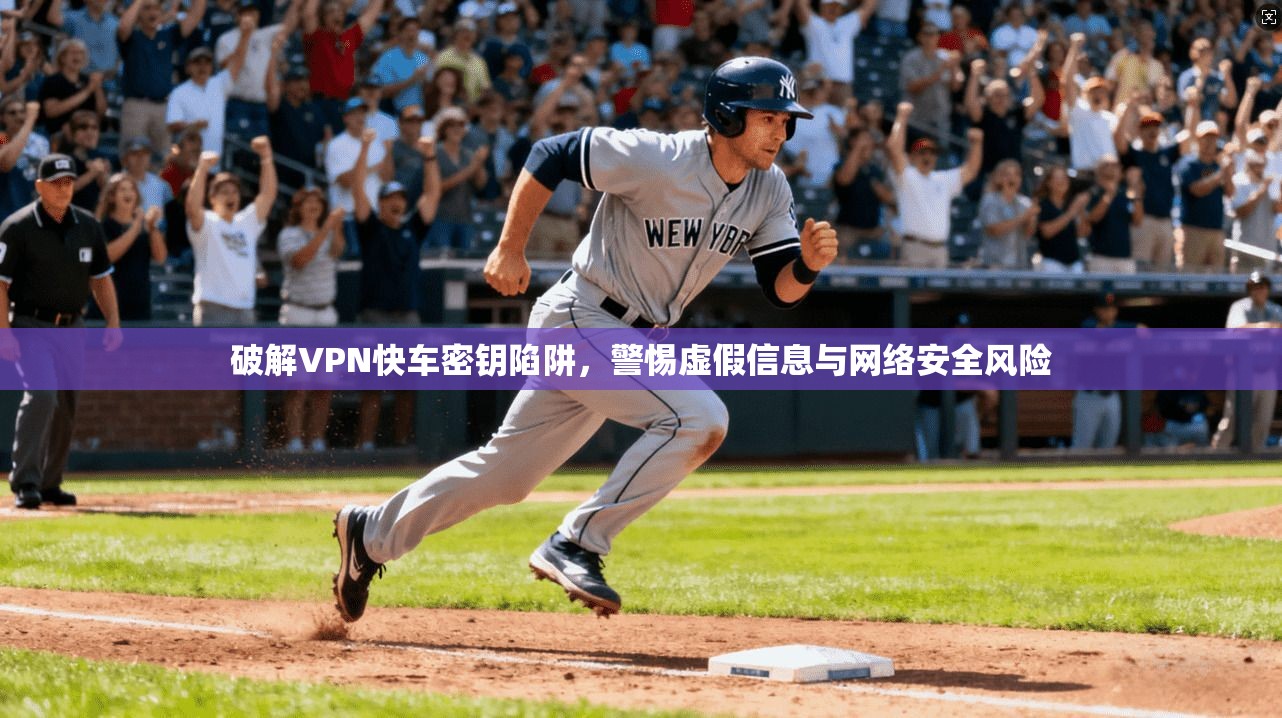 破解VPN快车密钥陷阱，警惕虚假信息与网络安全风险