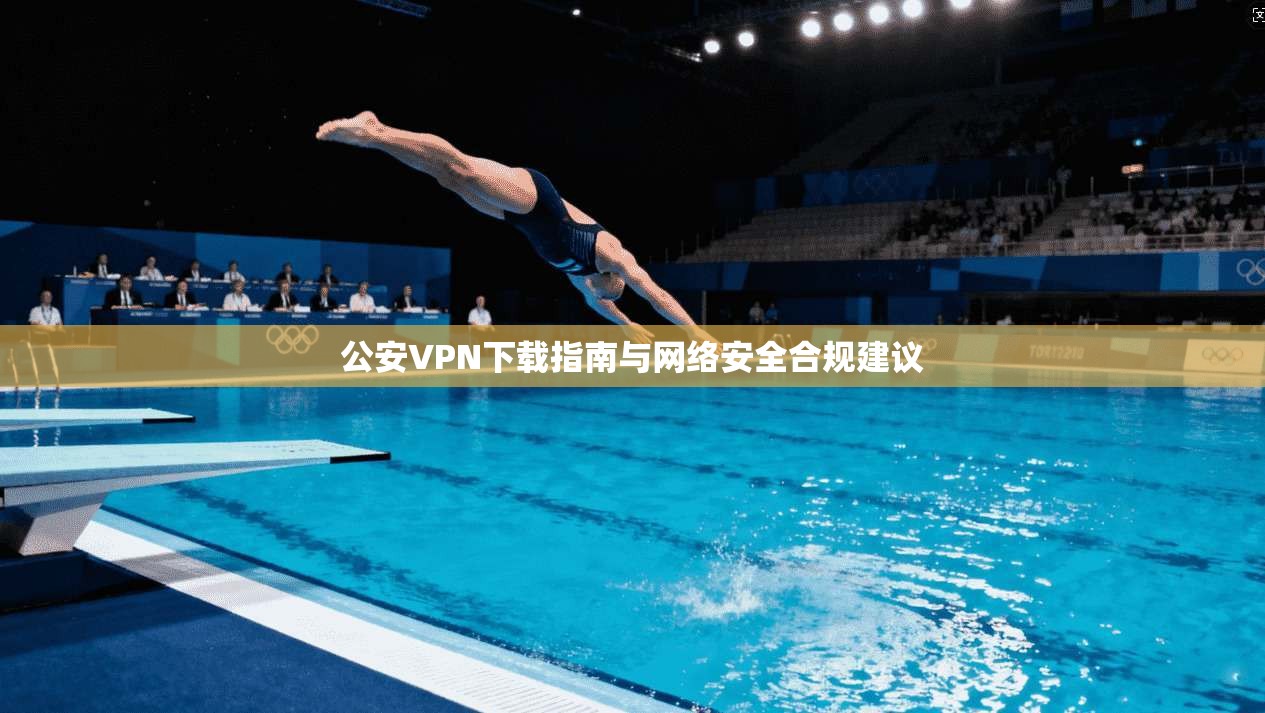 公安VPN下载指南与网络安全合规建议 公安VPN下载指南与网络安全合规建议