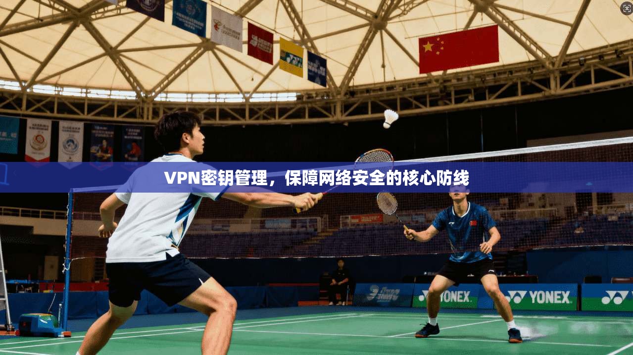 VPN密钥管理，保障网络安全的核心防线