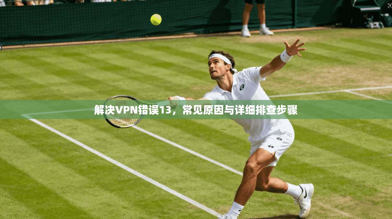 解决VPN错误13,常见原因与详细排查步骤