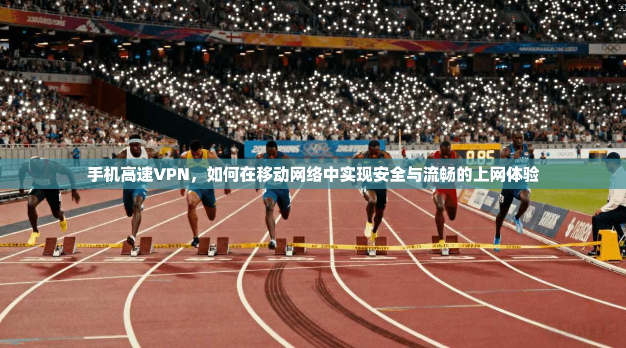 手机高速VPN，如何在移动网络中实现安全与流畅的上网体验