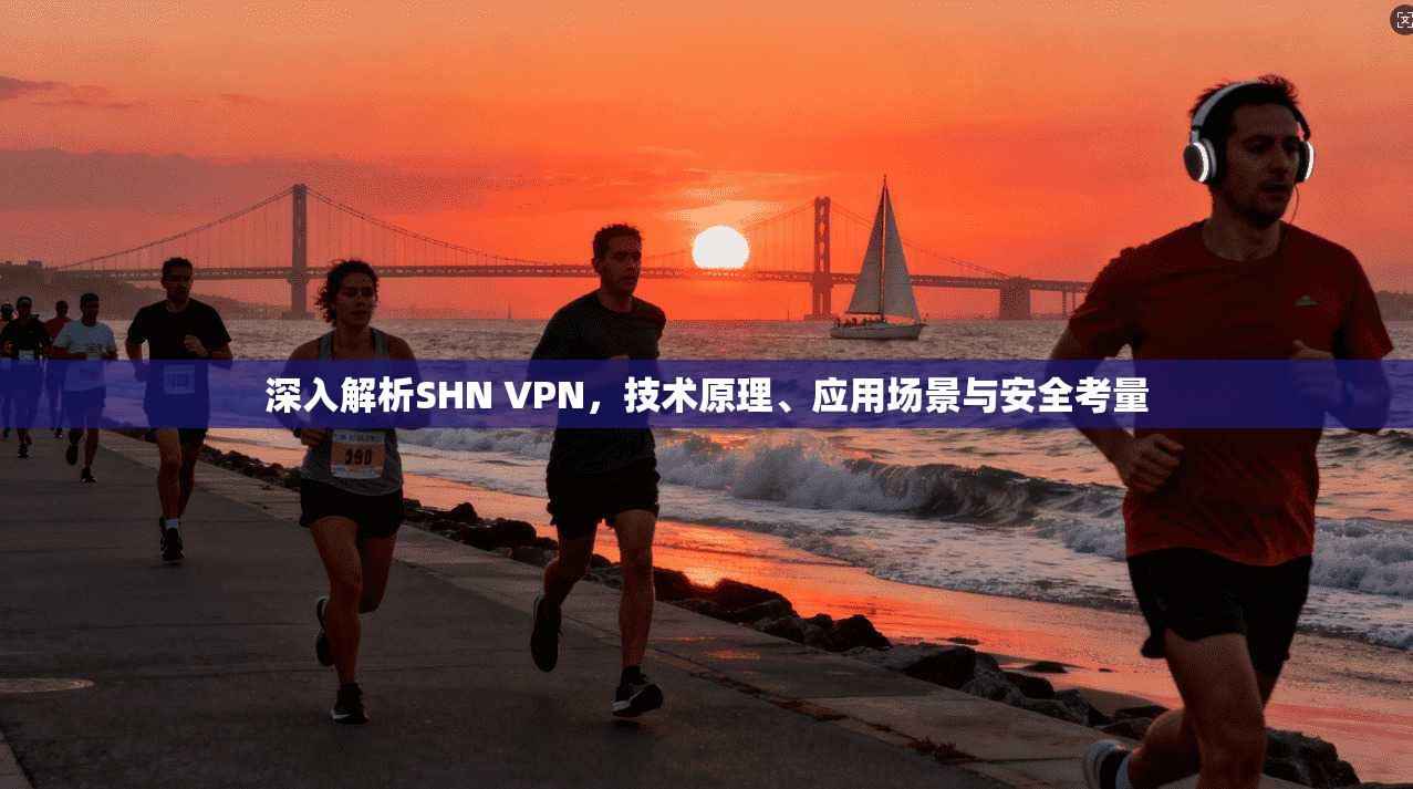 深入解析SHN VPN,技术原理、应用场景与安全考量 深入解析SHN VPN,技术原理、应用场景与安全考量
